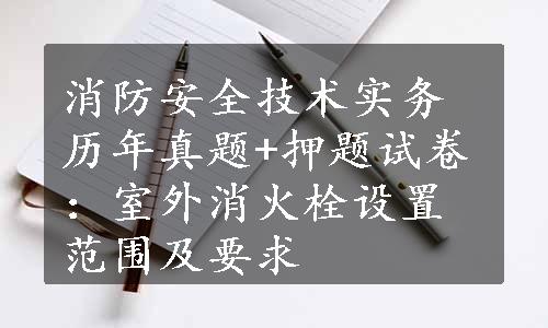 消防安全技术实务历年真题+押题试卷：室外消火栓设置范围及要求