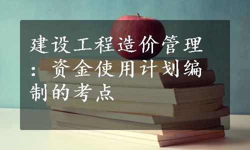 建设工程造价管理：资金使用计划编制的考点