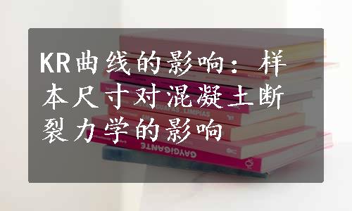 KR曲线的影响：样本尺寸对混凝土断裂力学的影响