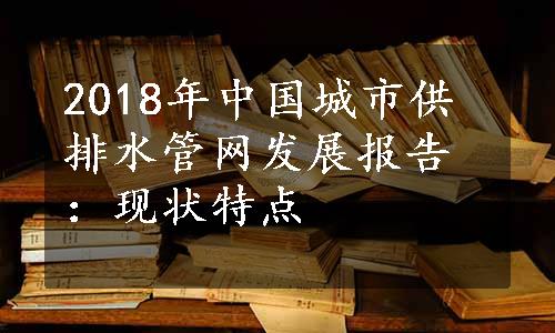 2018年中国城市供排水管网发展报告：现状特点