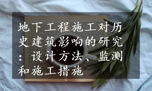 地下工程施工对历史建筑影响的研究：设计方法、监测和施工措施