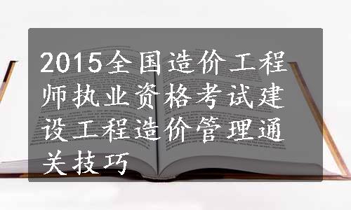 2015全国造价工程师执业资格考试建设工程造价管理通关技巧