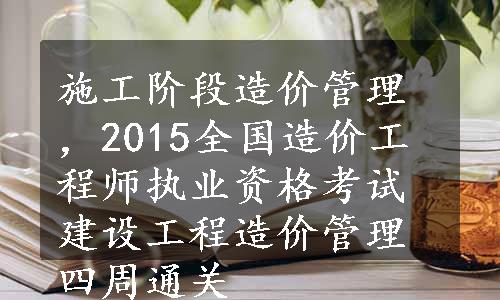 施工阶段造价管理，2015全国造价工程师执业资格考试建设工程造价管理四周通关