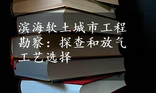 滨海软土城市工程勘察：探查和放气工艺选择