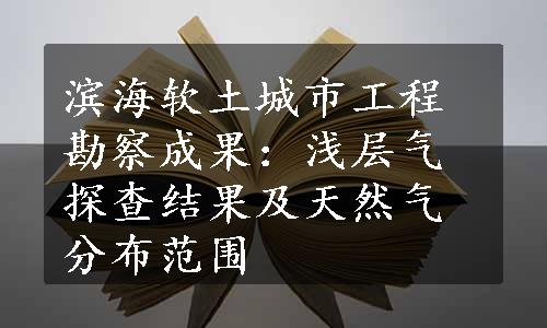 滨海软土城市工程勘察成果：浅层气探查结果及天然气分布范围