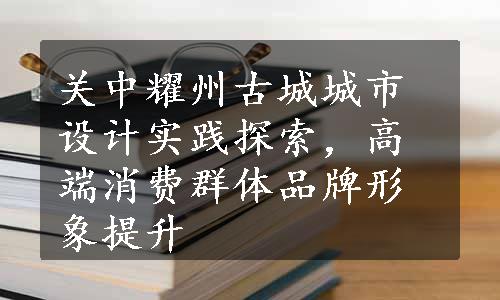 关中耀州古城城市设计实践探索，高端消费群体品牌形象提升