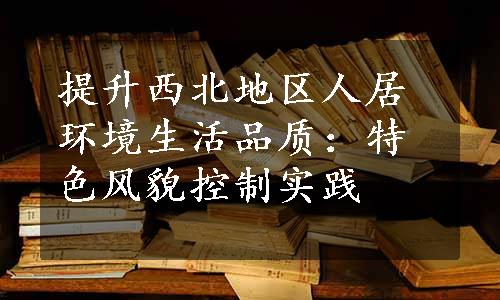 提升西北地区人居环境生活品质：特色风貌控制实践