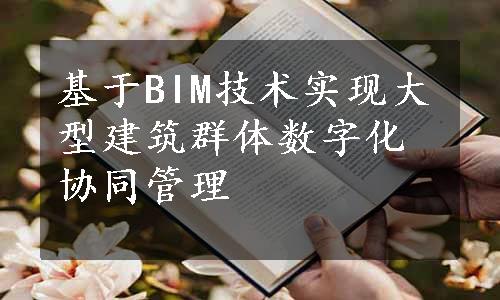 基于BIM技术实现大型建筑群体数字化协同管理