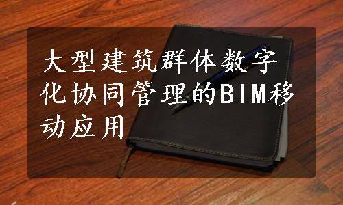 大型建筑群体数字化协同管理的BIM移动应用