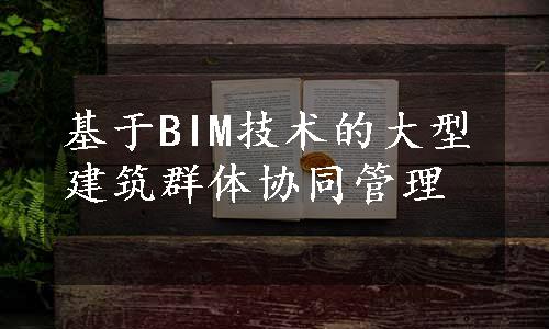 基于BIM技术的大型建筑群体协同管理