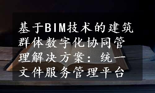 基于BIM技术的建筑群体数字化协同管理解决方案：统一文件服务管理平台