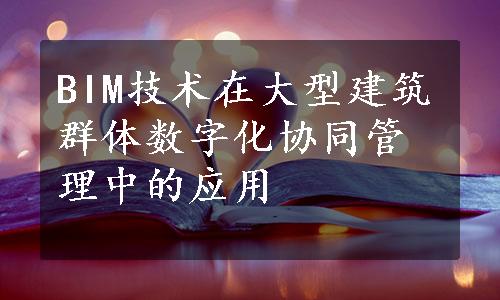 BIM技术在大型建筑群体数字化协同管理中的应用