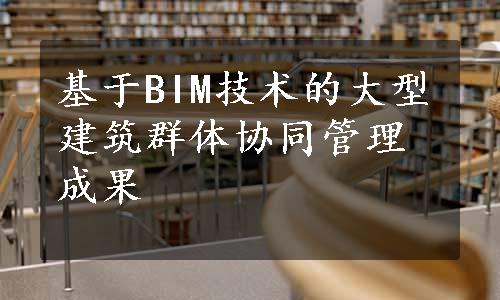 基于BIM技术的大型建筑群体协同管理成果