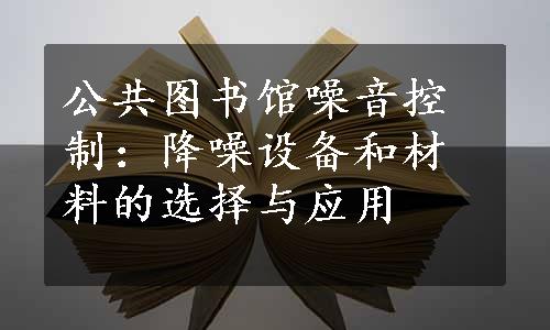 公共图书馆噪音控制：降噪设备和材料的选择与应用