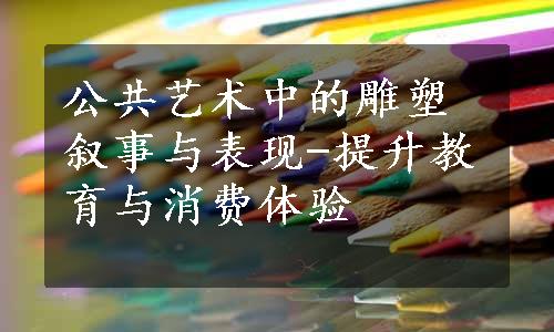 公共艺术中的雕塑叙事与表现-提升教育与消费体验