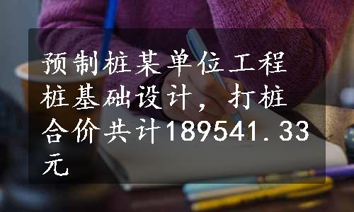 预制桩某单位工程桩基础设计，打桩合价共计189541.33元