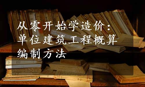 从零开始学造价：单位建筑工程概算编制方法