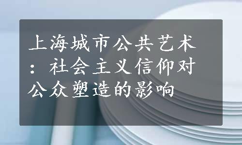 上海城市公共艺术：社会主义信仰对公众塑造的影响