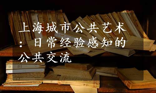 上海城市公共艺术：日常经验感知的公共交流