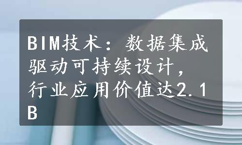 BIM技术：数据集成驱动可持续设计，行业应用价值达2.1B