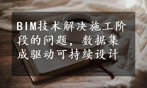 BIM技术解决施工阶段的问题，数据集成驱动可持续设计