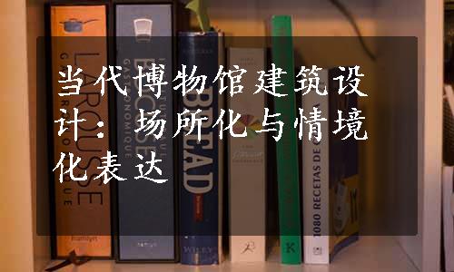 当代博物馆建筑设计：场所化与情境化表达