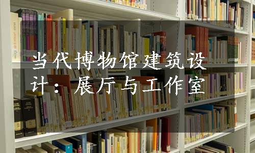 当代博物馆建筑设计：展厅与工作室