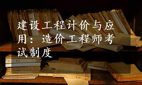 建设工程计价与应用：造价工程师考试制度