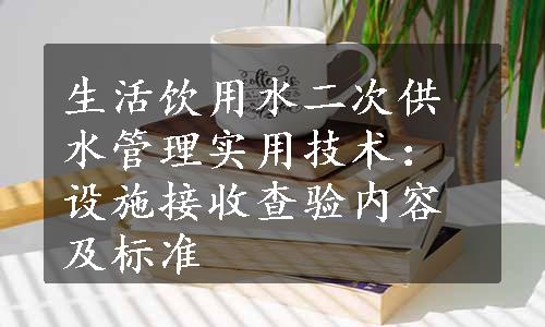 生活饮用水二次供水管理实用技术：设施接收查验内容及标准