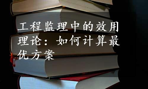 工程监理中的效用理论：如何计算最优方案