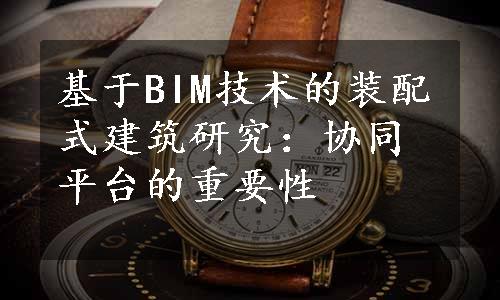 基于BIM技术的装配式建筑研究：协同平台的重要性