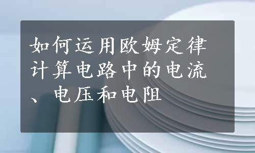 如何运用欧姆定律计算电路中的电流、电压和电阻