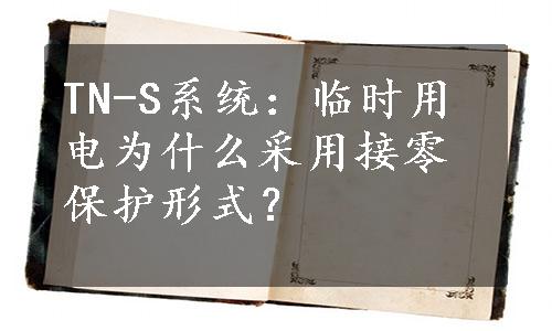 TN-S系统：临时用电为什么采用接零保护形式？