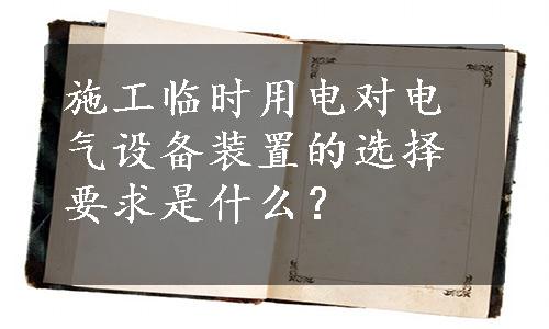 施工临时用电对电气设备装置的选择要求是什么？