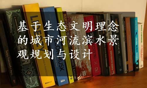 基于生态文明理念的城市河流滨水景观规划与设计