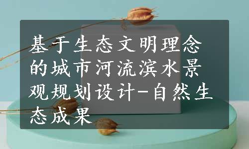 基于生态文明理念的城市河流滨水景观规划设计-自然生态成果