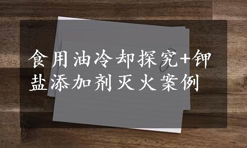 食用油冷却探究+钾盐添加剂灭火案例