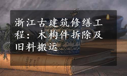 浙江古建筑修缮工程：木构件拆除及旧料搬运