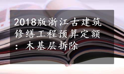 2018版浙江古建筑修缮工程预算定额：木基层拆除