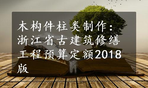 木构件柱类制作：浙江省古建筑修缮工程预算定额2018版