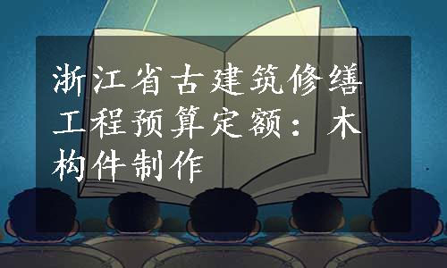 浙江省古建筑修缮工程预算定额：木构件制作