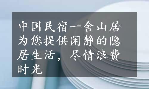 中国民宿一舍山居为您提供闲静的隐居生活，尽情浪费时光