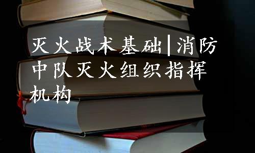 灭火战术基础|消防中队灭火组织指挥机构