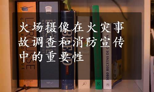 火场摄像在火灾事故调查和消防宣传中的重要性