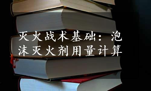 灭火战术基础：泡沫灭火剂用量计算