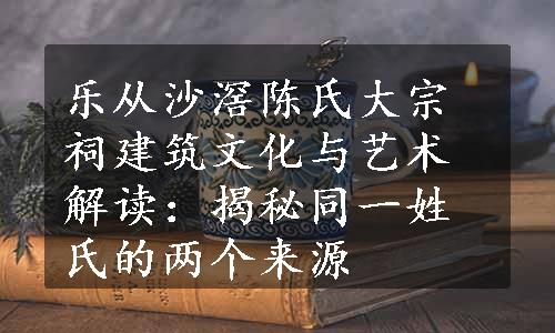 乐从沙滘陈氏大宗祠建筑文化与艺术解读：揭秘同一姓氏的两个来源