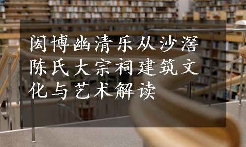 闳博幽清乐从沙滘陈氏大宗祠建筑文化与艺术解读