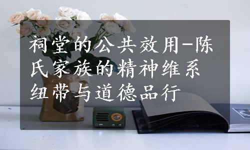 祠堂的公共效用-陈氏家族的精神维系纽带与道德品行