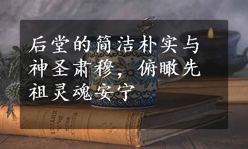 后堂的简洁朴实与神圣肃穆，俯瞰先祖灵魂安宁