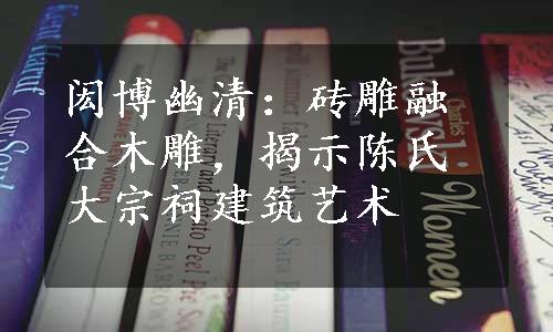 闳博幽清：砖雕融合木雕，揭示陈氏大宗祠建筑艺术